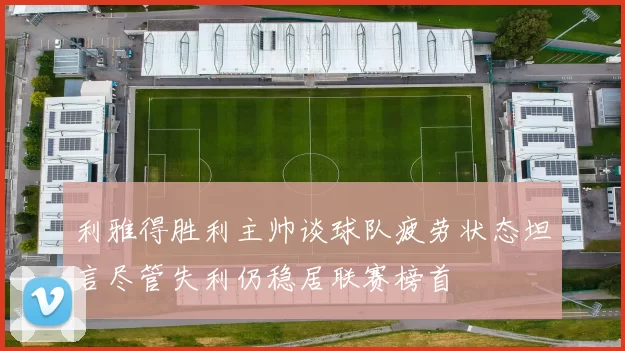 利雅得胜利主帅谈球队疲劳状态坦言尽管失利仍稳居联赛榜首