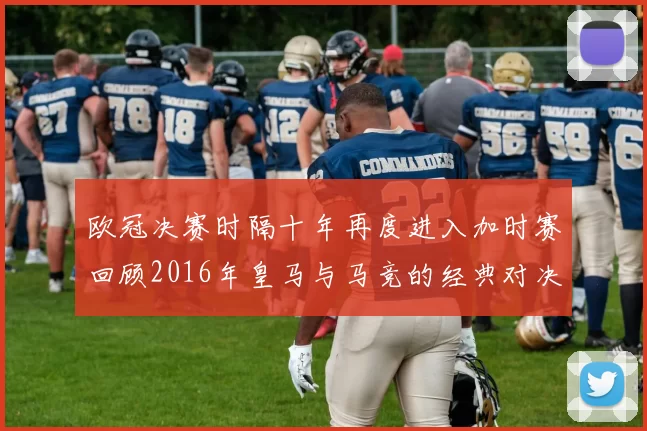 欧冠决赛时隔十年再度进入加时赛回顾2016年皇马与马竞的经典对决