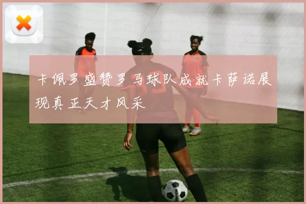 卡佩罗盛赞罗马球队成就卡萨诺展现真正天才风采