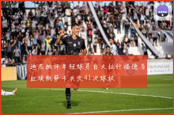 迪尼批评年轻球员自大拉什福德马杜埃凯萨卡共失41次球权