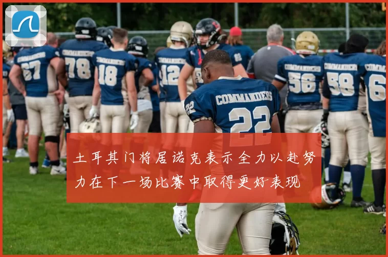 土耳其门将居诺克表示全力以赴努力在下一场比赛中取得更好表现