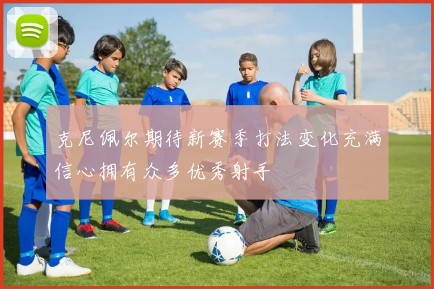 克尼佩尔期待新赛季打法变化充满信心拥有众多优秀射手