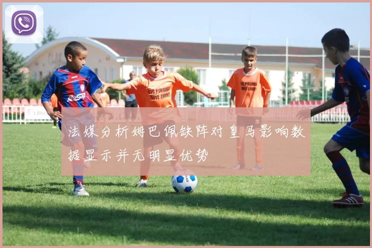 法媒分析姆巴佩缺阵对皇马影响数据显示并无明显优势