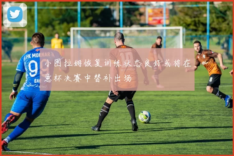 小图拉姆恢复训练状态良好或将在意杯决赛中替补出场