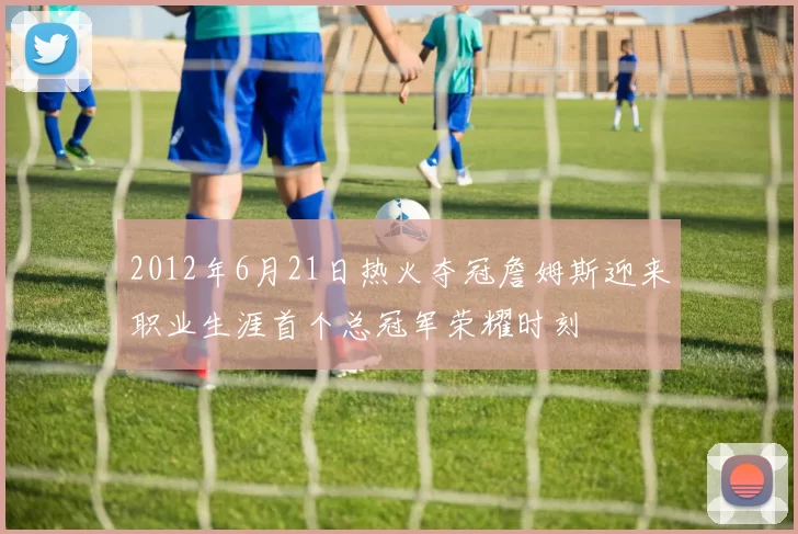 2012年6月21日热火夺冠詹姆斯迎来职业生涯首个总冠军荣耀时刻