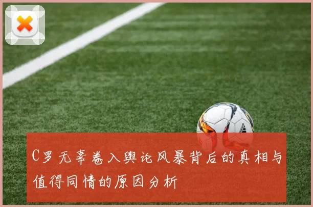 C罗无辜卷入舆论风暴背后的真相与值得同情的原因分析