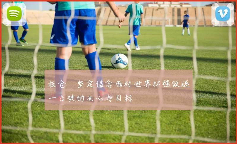 板仓滉坚定信念面对世界杯强敌逐一击破的决心与目标