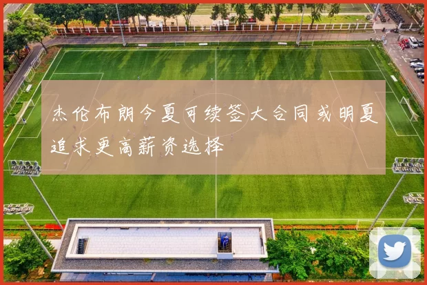杰伦布朗今夏可续签大合同或明夏追求更高薪资选择