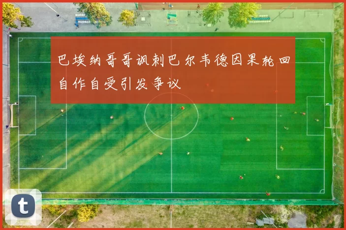 巴埃纳哥哥讽刺巴尔韦德因果轮回自作自受引发争议