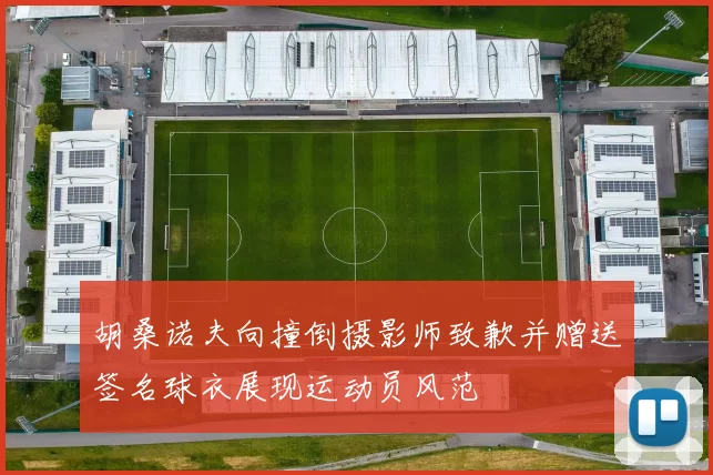 胡桑诺夫向撞倒摄影师致歉并赠送签名球衣展现运动员风范