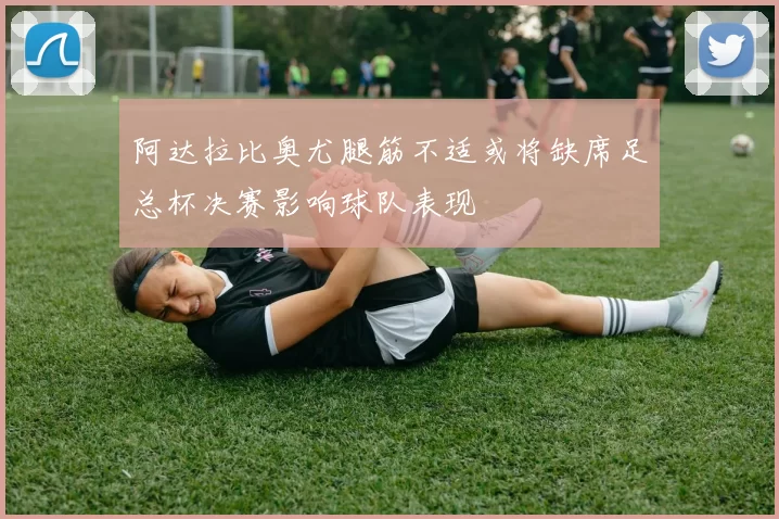 阿达拉比奥尤腿筋不适或将缺席足总杯决赛影响球队表现