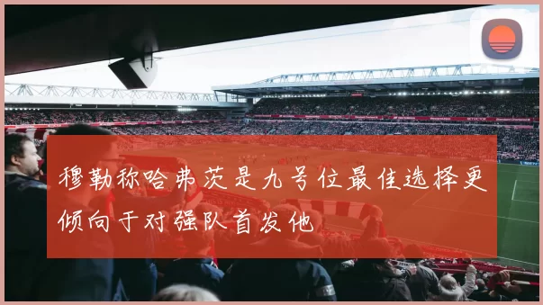 穆勒称哈弗茨是九号位最佳选择更倾向于对强队首发他