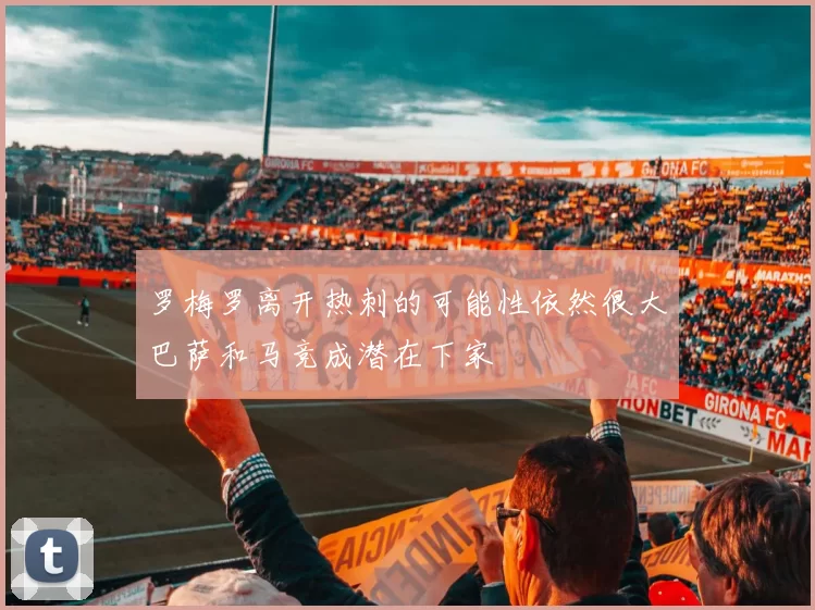 罗梅罗离开热刺的可能性依然很大巴萨和马竞成潜在下家