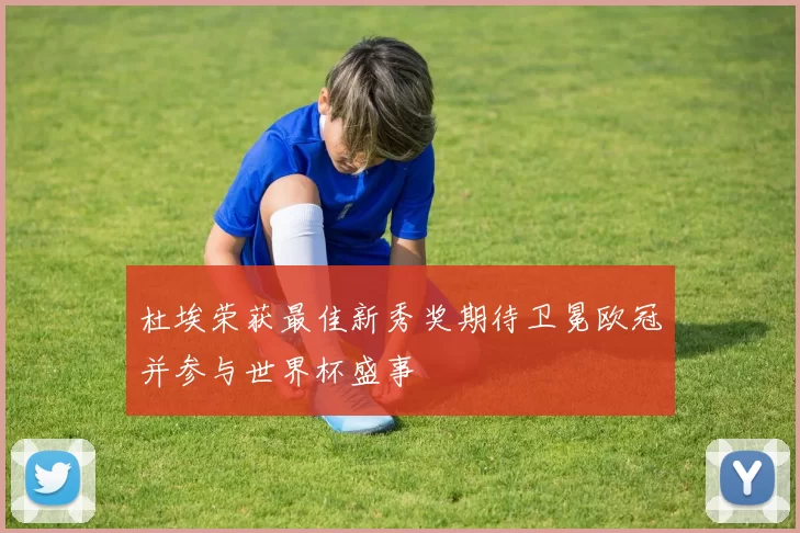 杜埃荣获最佳新秀奖期待卫冕欧冠并参与世界杯盛事
