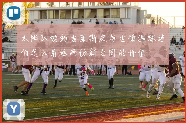 太阳队续约吉莱斯皮与古德温球迷们怎么看这两份新合同的价值
