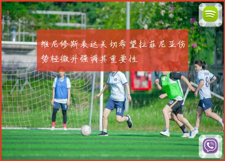 维尼修斯表达关切希望拉菲尼亚伤势轻微并强调其重要性