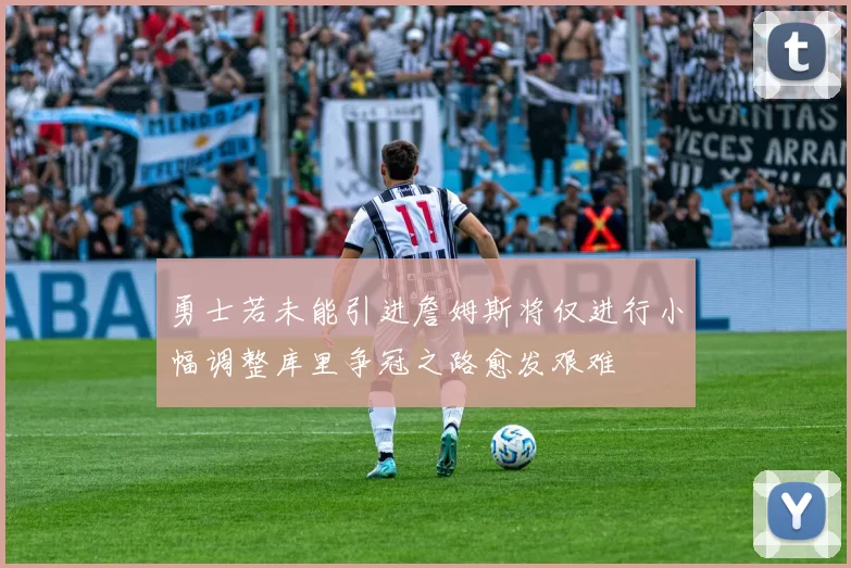 勇士若未能引进詹姆斯将仅进行小幅调整库里争冠之路愈发艰难