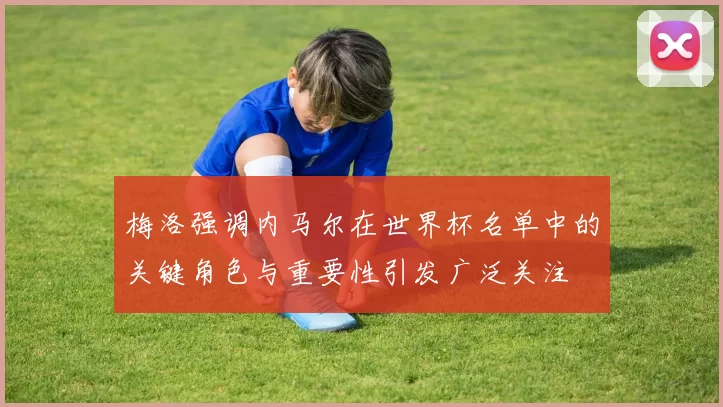 梅洛强调内马尔在世界杯名单中的关键角色与重要性引发广泛关注