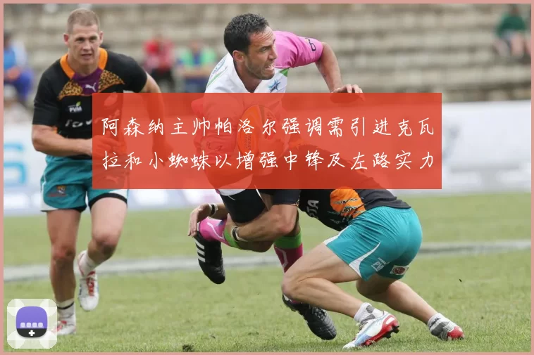 阿森纳主帅帕洛尔强调需引进克瓦拉和小蜘蛛以增强中锋及左路实力