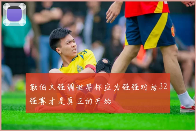 勒伯夫强调世界杯应为强强对话32强赛才是真正的开始