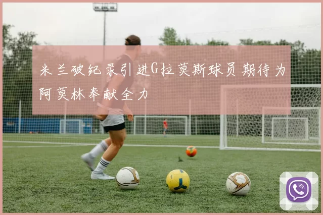 米兰破纪录引进G拉莫斯球员期待为阿莫林奉献全力