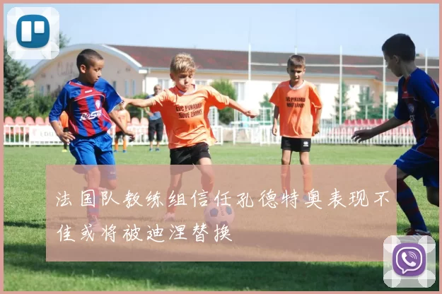 法国队教练组信任孔德特奥表现不佳或将被迪涅替换