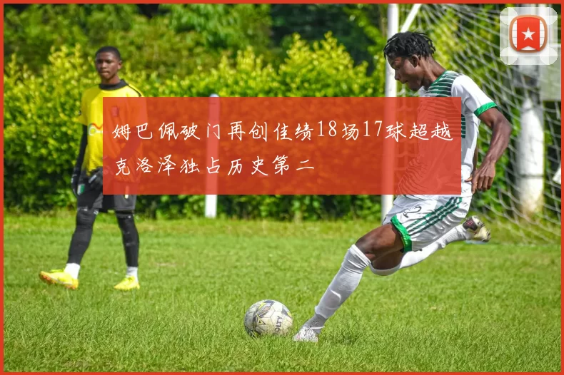 姆巴佩破门再创佳绩18场17球超越克洛泽独占历史第二
