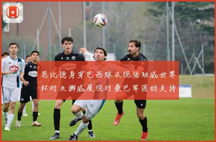 恩比德身穿巴西球衣现场助威世界杯对决挪威展现对桑巴军团的支持