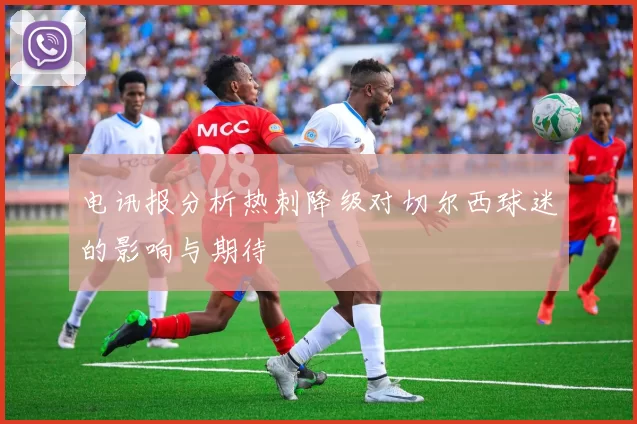 电讯报分析热刺降级对切尔西球迷的影响与期待