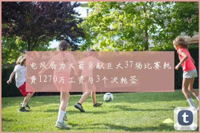 电风扇为火箭贡献巨大37场比赛耗费1270万工资与3个次轮签