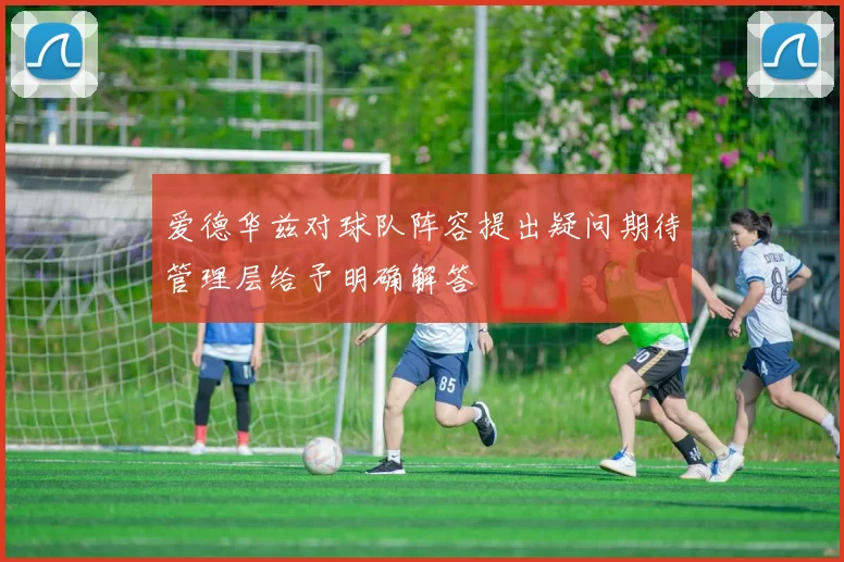 爱德华兹对球队阵容提出疑问期待管理层给予明确解答