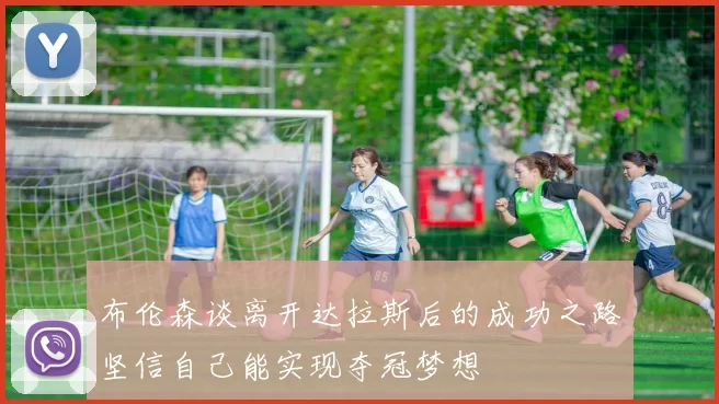 布伦森谈离开达拉斯后的成功之路坚信自己能实现夺冠梦想